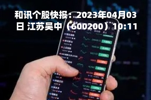 和讯个股快报：2023年04月03日 江苏吴中（600200）10:11分，股价快速拉升