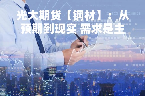 光大期货【钢材】：从预期到现实 需求是主要矛盾