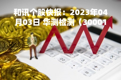 和讯个股快报：2023年04月03日 华测检测（300012）10:14分，股价快速拉升