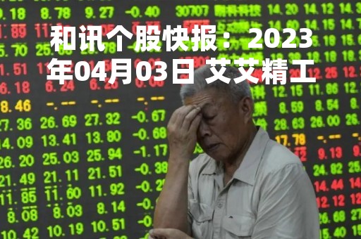 和讯个股快报：2023年04月03日 艾艾精工（603580）10:11分，股价快速拉升