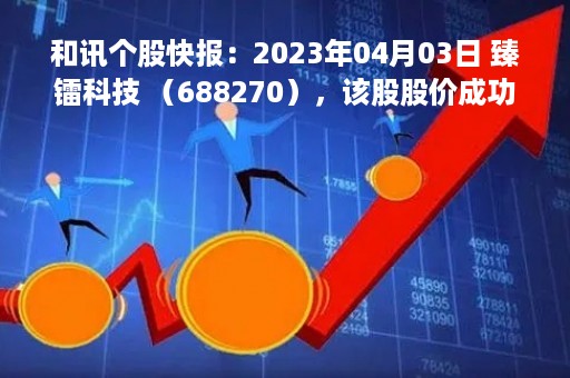 和讯个股快报：2023年04月03日 臻镭科技 （688270），该股股价成功突破年线压力位
