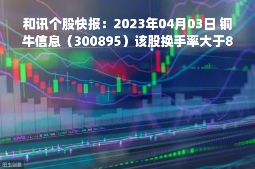 和讯个股快报：2023年04月03日 铜牛信息（300895）该股换手率大于8%