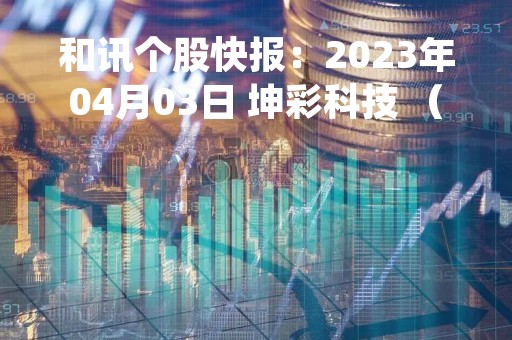 和讯个股快报：2023年04月03日 坤彩科技 （603826），该股突破长期盘整