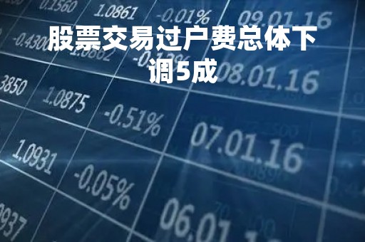 股票交易过户费总体下调5成「股票交易过户费是什么意思」