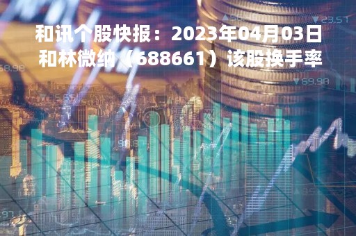 和讯个股快报：2023年04月03日 和林微纳（688661）该股换手率大于8%