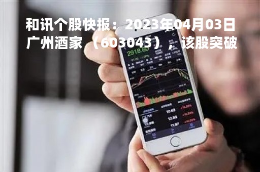 和讯个股快报：2023年04月03日 广州酒家 （603043），该股突破长期盘整