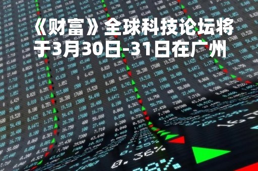 《财富》全球科技论坛将于3月30日-31日在广州盛大举行