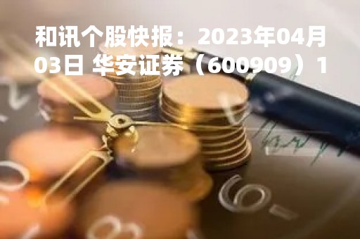 和讯个股快报：2023年04月03日 华安证券（600909）11:17分，股价快速拉升