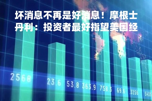 坏消息不再是好消息！摩根士丹利：投资者最好指望美国经济强一点