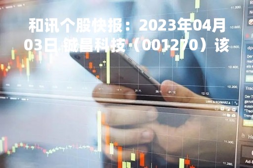 和讯个股快报：2023年04月03日 铖昌科技（001270）该股换手率大于8%