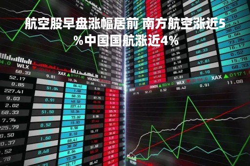 航空股早盘涨幅居前 南方航空涨近5%中国国航涨近4%