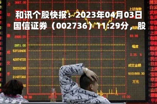 和讯个股快报：2023年04月03日 国信证券（002736）11:29分，股价快速拉升