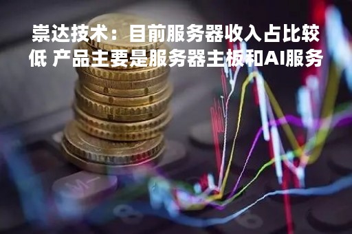崇达技术：目前服务器收入占比较低 产品主要是服务器主板和AI服务器