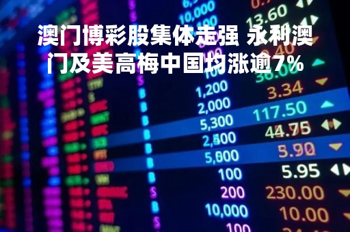 澳门博彩股集体走强 永利澳门及美高梅中国均涨逾7%