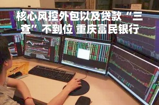 核心风控外包以及贷款“三查”不到位 重庆富民银行被罚50万元
