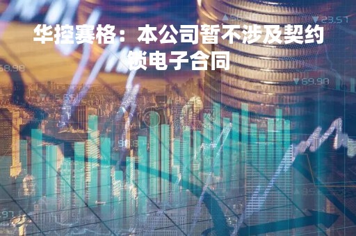 华控赛格：本公司暂不涉及契约锁电子合同