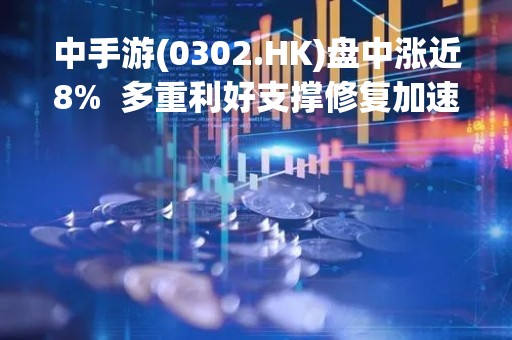 中手游(0302.HK)盘中涨近8%  多重利好支撑修复加速