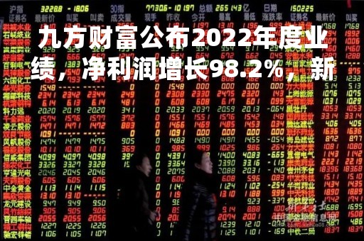 九方财富公布2022年度业绩，净利润增长98.2%，新战略布局值得关注