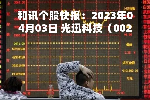 和讯个股快报：2023年04月03日 光迅科技（002281）13:00分，股价快速拉升
