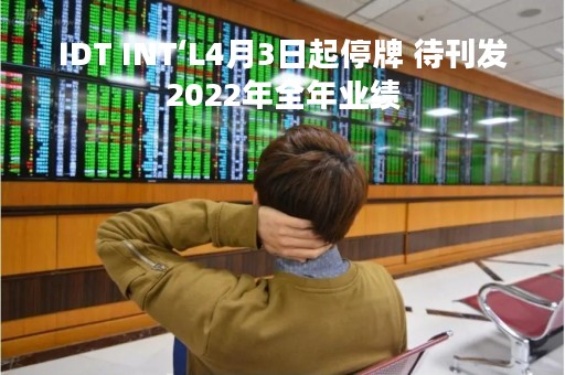 IDT INT‘L4月3日起停牌 待刊发2022年全年业绩
