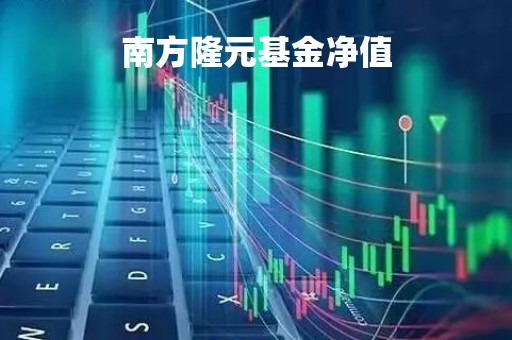 南方隆元基金净值「南方隆元基金净值查询160607今日」