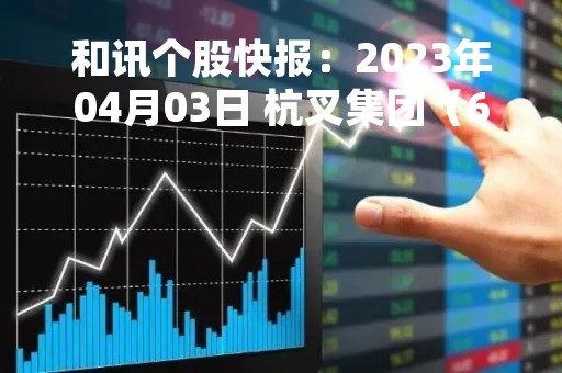 和讯个股快报：2023年04月03日 杭叉集团（603298），该股K线呈现“红三兵”形态
