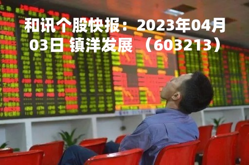和讯个股快报：2023年04月03日 镇洋发展 （603213），该股股价成功突破年线压力位