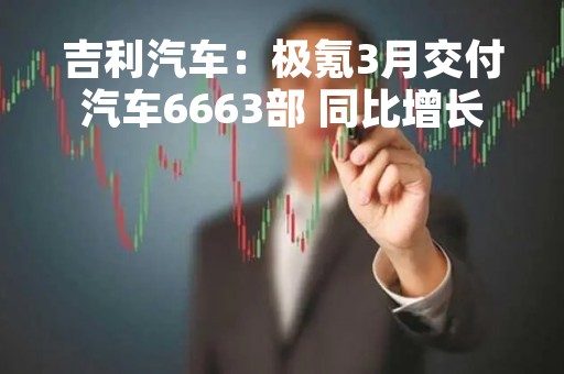 吉利汽车：极氪3月交付汽车6663部 同比增长约271%