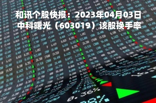 和讯个股快报：2023年04月03日 中科曙光（603019）该股换手率大于8%