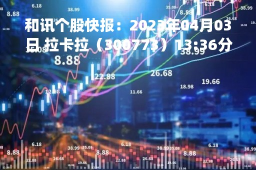 和讯个股快报：2023年04月03日 拉卡拉（300773）13:36分，股价快速拉升