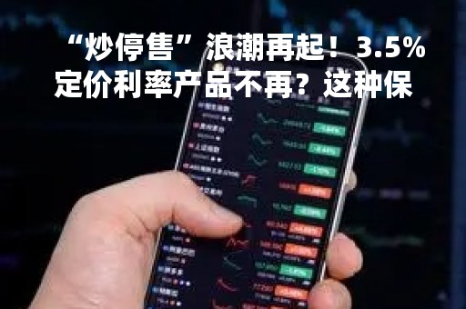 “炒停售”浪潮再起！3.5%定价利率产品不再？这种保险产品到底该不该“上车”
