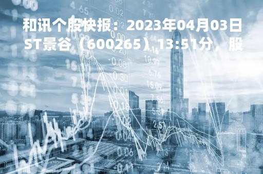 和讯个股快报：2023年04月03日 ST景谷（600265）13:51分，股价快速拉升