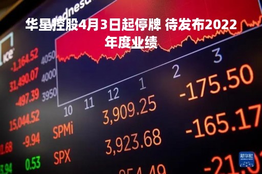 华星控股4月3日起停牌 待发布2022年度业绩