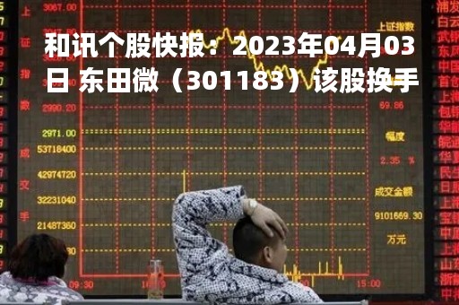 和讯个股快报：2023年04月03日 东田微（301183）该股换手率大于8%