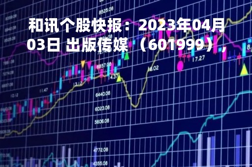 和讯个股快报：2023年04月03日 出版传媒 （601999），该股突破长期盘整