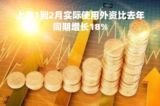 上海1到2月实际使用外资比去年同期增长18%