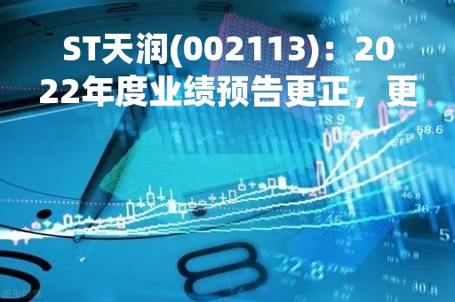 ST天润(002113)：2022年度业绩预告更正，更正后净利润亏损：1.80亿元-2.40亿元