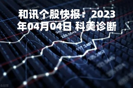 和讯个股快报：2023年04月04日 科美诊断 （688468），股价出现向上跳空缺口