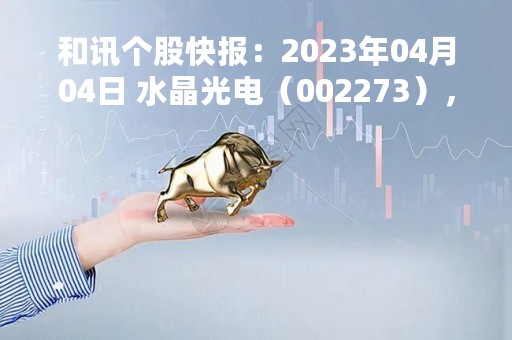 和讯个股快报：2023年04月04日 水晶光电（002273），该股K线呈现“红三兵”形态