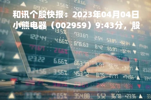 和讯个股快报：2023年04月04日 小熊电器（002959）9:43分，股价快速拉升