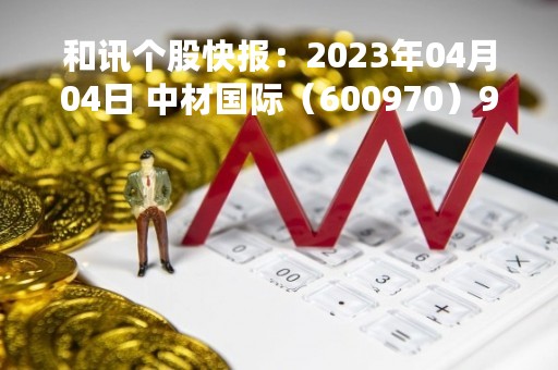 和讯个股快报：2023年04月04日 中材国际（600970）9:49分，股价快速拉升