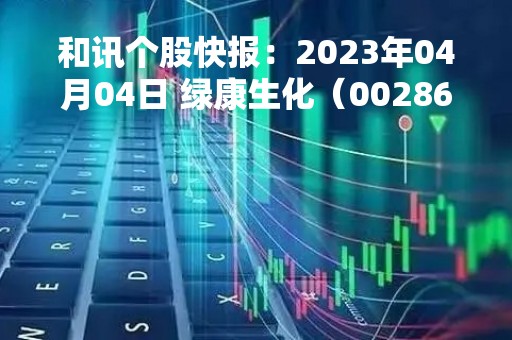 和讯个股快报：2023年04月04日 绿康生化（002868），该股K线呈现“红三兵”形态