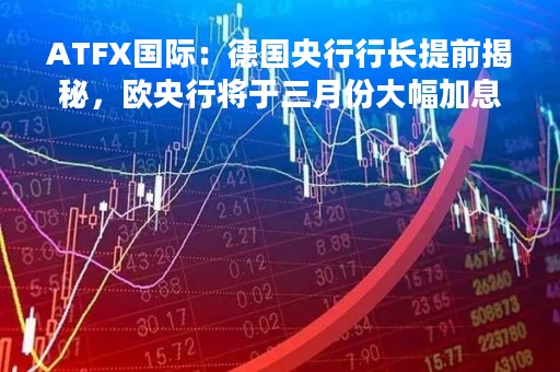 ATFX国际：德国央行行长提前揭秘，欧央行将于三月份大幅加息！