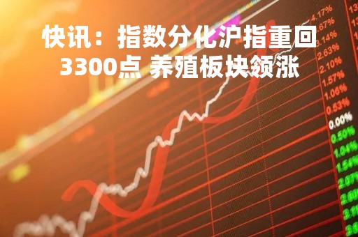 快讯：指数分化沪指重回3300点 养殖板块领涨