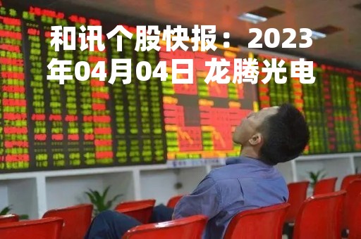 和讯个股快报：2023年04月04日 龙腾光电 （688055），该股突破长期盘整