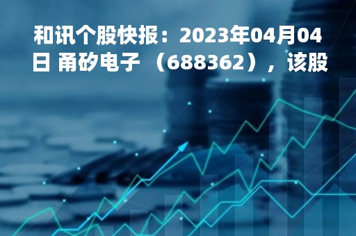 和讯个股快报：2023年04月04日 甬矽电子 （688362），该股突破长期盘整