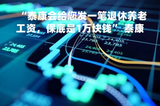 “泰康会给您发一笔退休养老工资，保底是1万块钱” 泰康人寿因销售欺骗投保人等被处罚