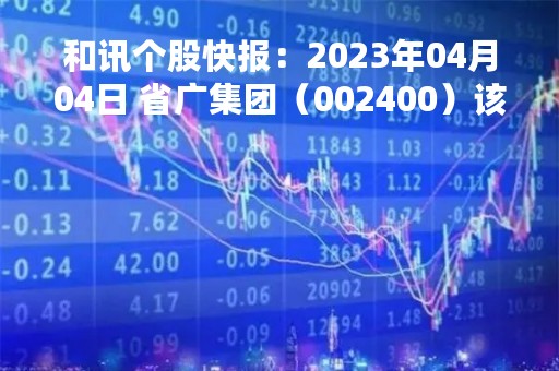 和讯个股快报：2023年04月04日 省广集团（002400）该股换手率大于8%