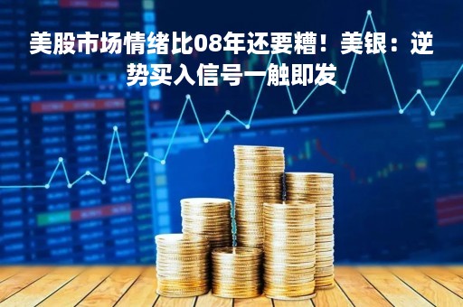 美股市场情绪比08年还要糟！美银：逆势买入信号一触即发