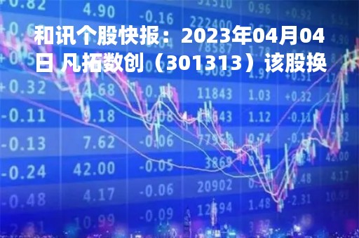 和讯个股快报：2023年04月04日 凡拓数创（301313）该股换手率大于8%